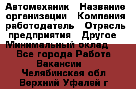 Автомеханик › Название организации ­ Компания-работодатель › Отрасль предприятия ­ Другое › Минимальный оклад ­ 1 - Все города Работа » Вакансии   . Челябинская обл.,Верхний Уфалей г.